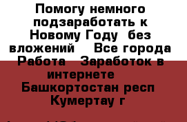 Помогу немного подзаработать к Новому Году, без вложений. - Все города Работа » Заработок в интернете   . Башкортостан респ.,Кумертау г.